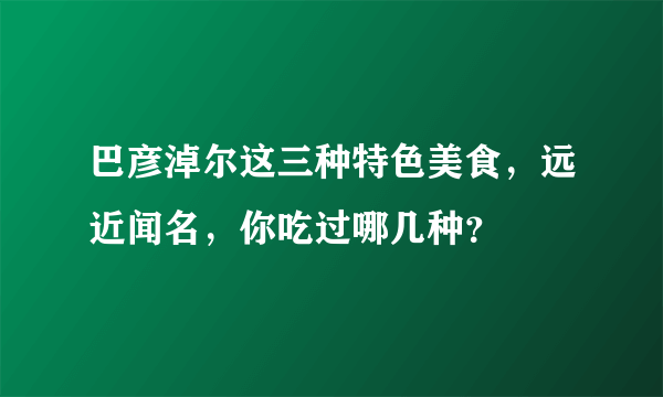 巴彦淖尔这三种特色美食，远近闻名，你吃过哪几种？