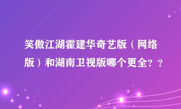 笑傲江湖霍建华奇艺版（网络版）和湖南卫视版哪个更全？？