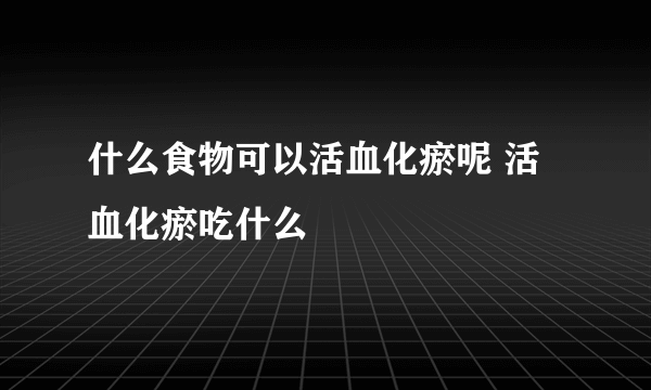 什么食物可以活血化瘀呢 活血化瘀吃什么