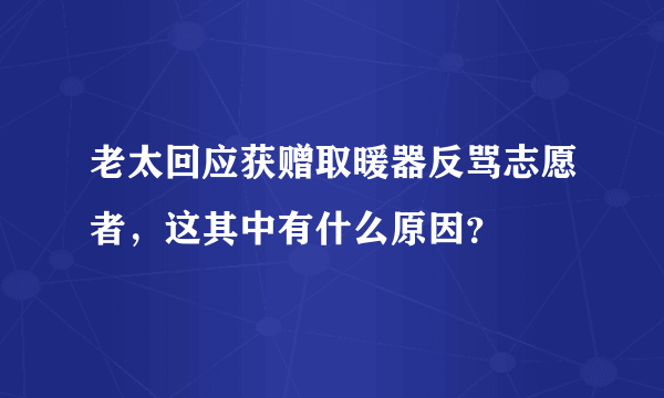 老太回应获赠取暖器反骂志愿者，这其中有什么原因？