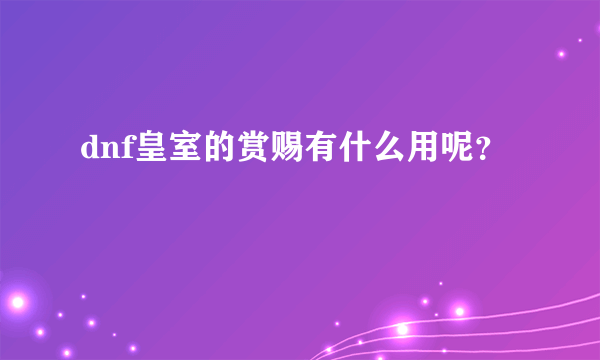 dnf皇室的赏赐有什么用呢？