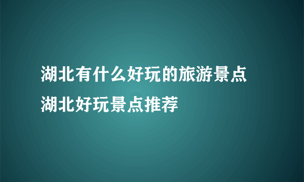 湖北有什么好玩的旅游景点 湖北好玩景点推荐