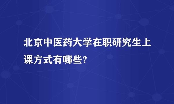 北京中医药大学在职研究生上课方式有哪些?