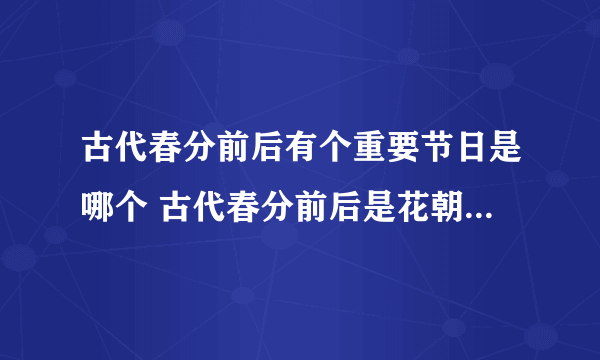 古代春分前后有个重要节日是哪个 古代春分前后是花朝节还是祭月节