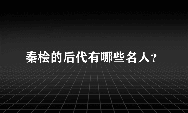 秦桧的后代有哪些名人？