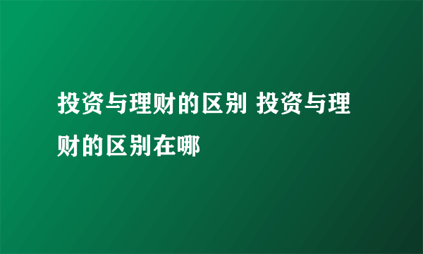 投资与理财的区别 投资与理财的区别在哪