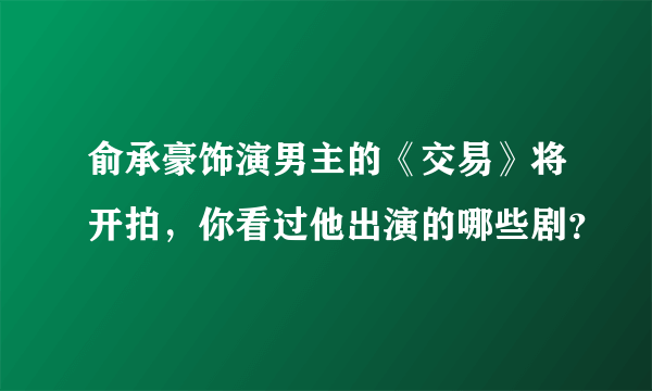 俞承豪饰演男主的《交易》将开拍，你看过他出演的哪些剧？