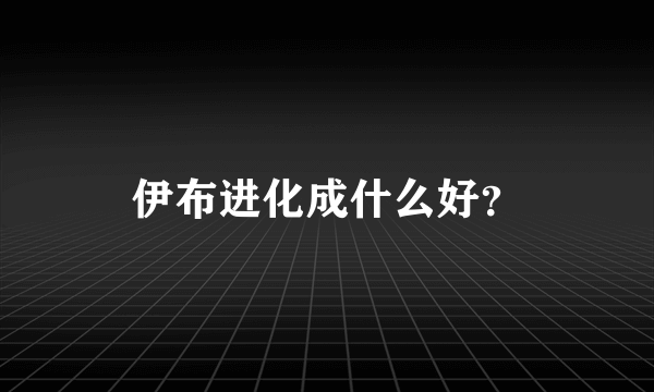 伊布进化成什么好？