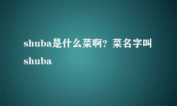 shuba是什么菜啊？菜名字叫shuba