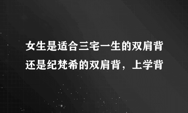 女生是适合三宅一生的双肩背还是纪梵希的双肩背，上学背