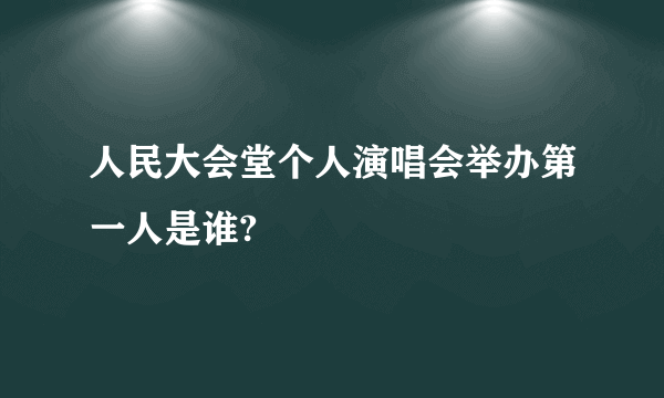 人民大会堂个人演唱会举办第一人是谁?