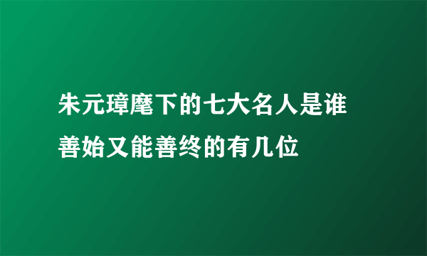 朱元璋麾下的七大名人是谁 善始又能善终的有几位