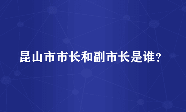 昆山市市长和副市长是谁？