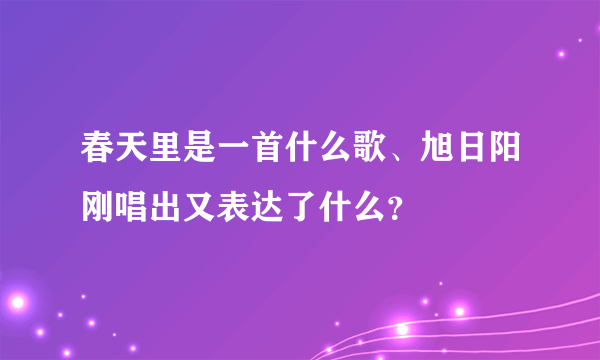 春天里是一首什么歌、旭日阳刚唱出又表达了什么？