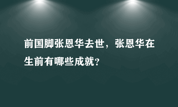 前国脚张恩华去世，张恩华在生前有哪些成就？