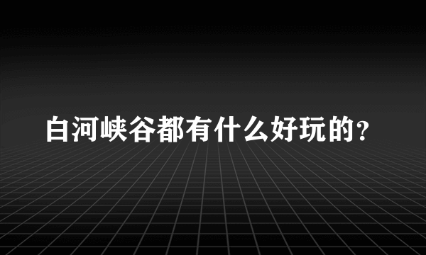 白河峡谷都有什么好玩的？