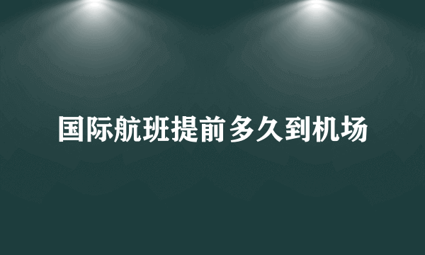 国际航班提前多久到机场