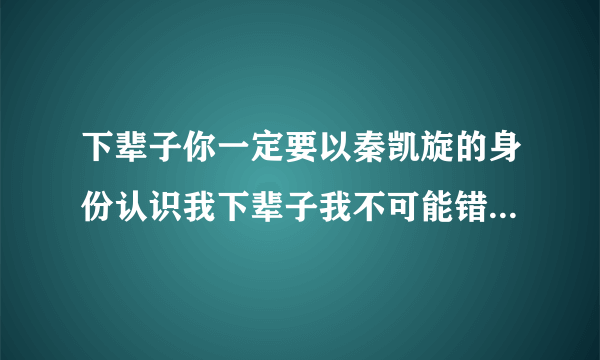 下辈子你一定要以秦凯旋的身份认识我下辈子我不可能错过这个好男孩儿？