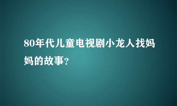 80年代儿童电视剧小龙人找妈妈的故事？