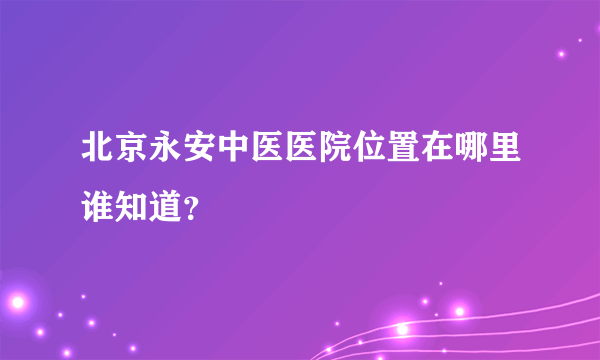 北京永安中医医院位置在哪里谁知道？