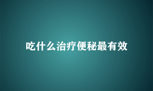 吃什么治疗便秘最有效