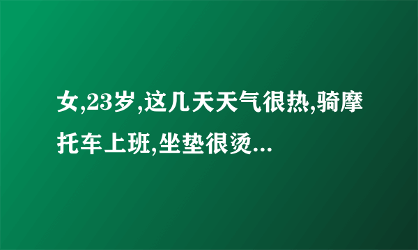 女,23岁,这几天天气很热,骑摩托车上班,坐垫很烫,因为赶...