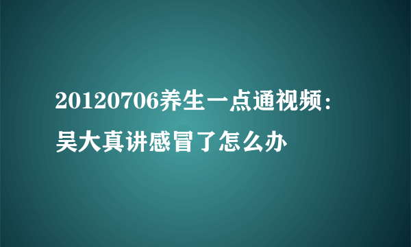 20120706养生一点通视频：吴大真讲感冒了怎么办