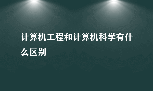 计算机工程和计算机科学有什么区别