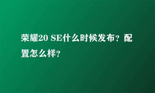 荣耀20 SE什么时候发布？配置怎么样？