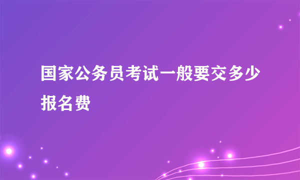 国家公务员考试一般要交多少报名费