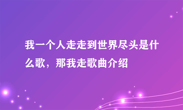 我一个人走走到世界尽头是什么歌，那我走歌曲介绍