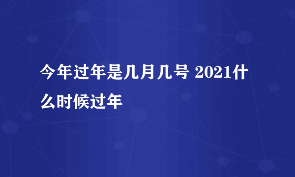 今年过年是几月几号 2021什么时候过年