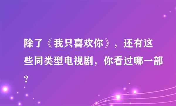 除了《我只喜欢你》，还有这些同类型电视剧，你看过哪一部？