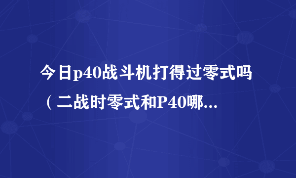 今日p40战斗机打得过零式吗（二战时零式和P40哪个厉害点）