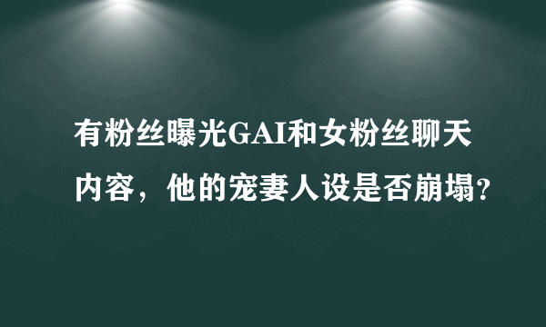 有粉丝曝光GAI和女粉丝聊天内容，他的宠妻人设是否崩塌？