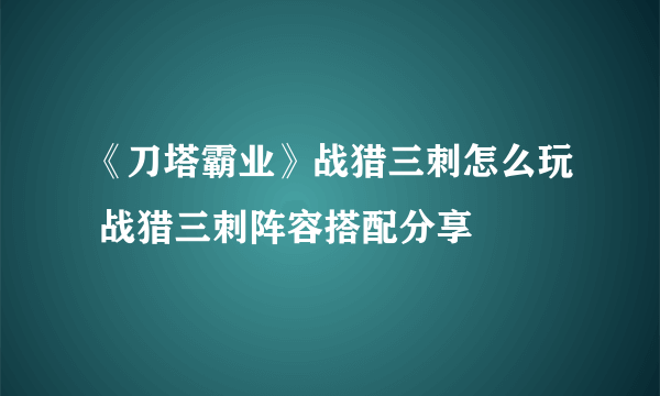 《刀塔霸业》战猎三刺怎么玩 战猎三刺阵容搭配分享