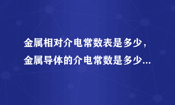 金属相对介电常数表是多少，金属导体的介电常数是多少，是很大还是很少