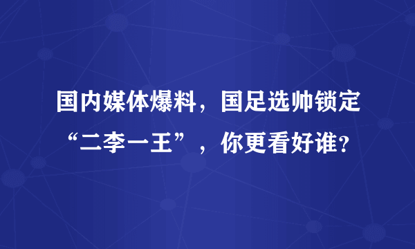 国内媒体爆料，国足选帅锁定“二李一王”，你更看好谁？