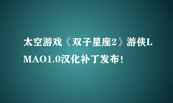 太空游戏《双子星座2》游侠LMAO1.0汉化补丁发布！