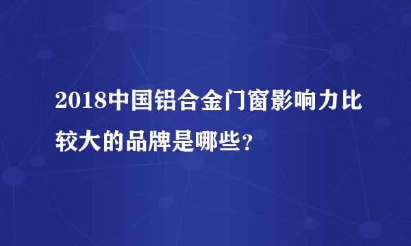 2018中国铝合金门窗影响力比较大的品牌是哪些？