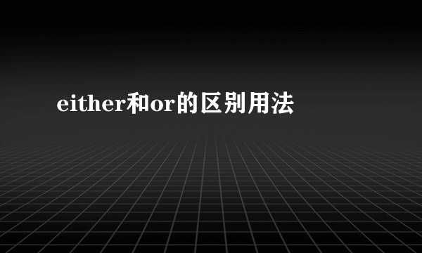 either和or的区别用法