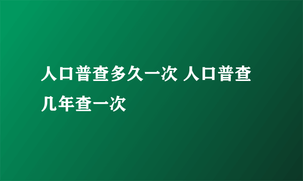 人口普查多久一次 人口普查几年查一次