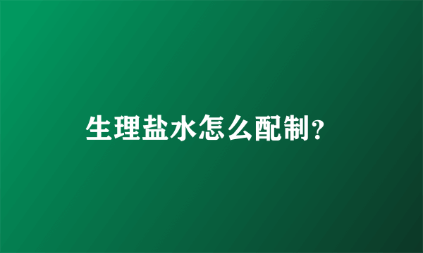 生理盐水怎么配制？