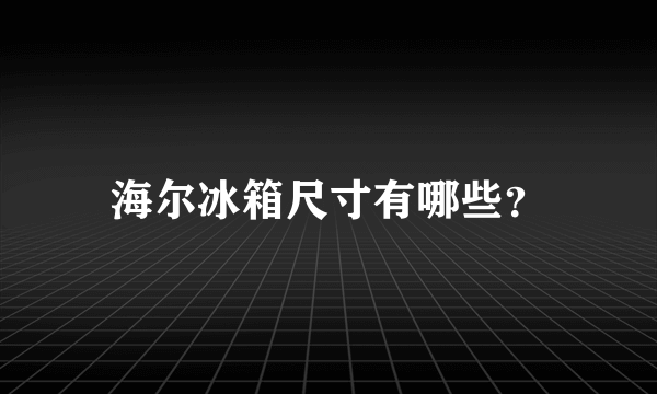 海尔冰箱尺寸有哪些？