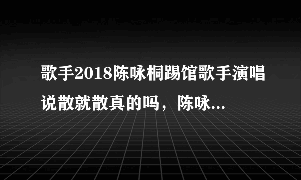 歌手2018陈咏桐踢馆歌手演唱说散就散真的吗，陈咏桐演唱水平如何？