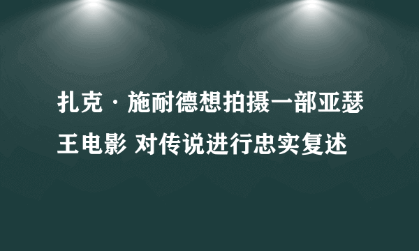 扎克·施耐德想拍摄一部亚瑟王电影 对传说进行忠实复述