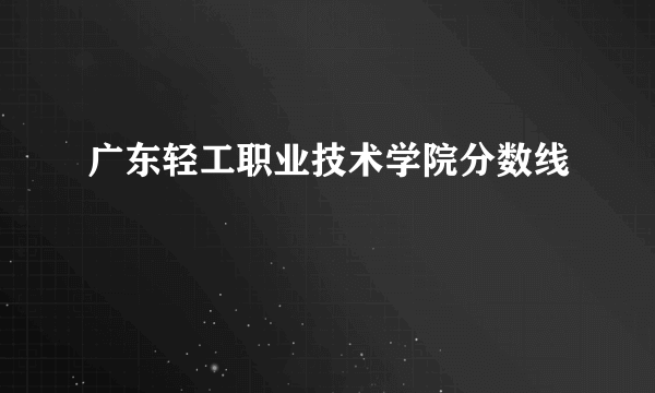 广东轻工职业技术学院分数线