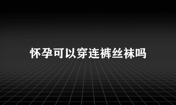 怀孕可以穿连裤丝袜吗