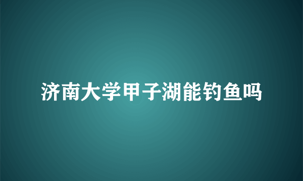 济南大学甲子湖能钓鱼吗