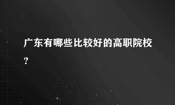 广东有哪些比较好的高职院校？